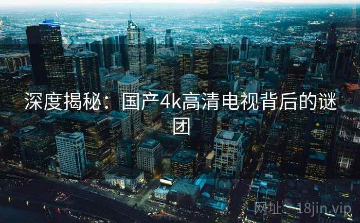 深度揭秘：国产4k高清电视背后的谜团