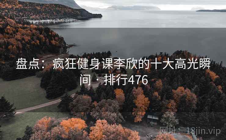 盘点：疯狂健身课李欣的十大高光瞬间 · 排行476