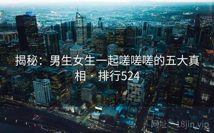 揭秘：男生女生一起嗟嗟嗟的五大真相 · 排行524