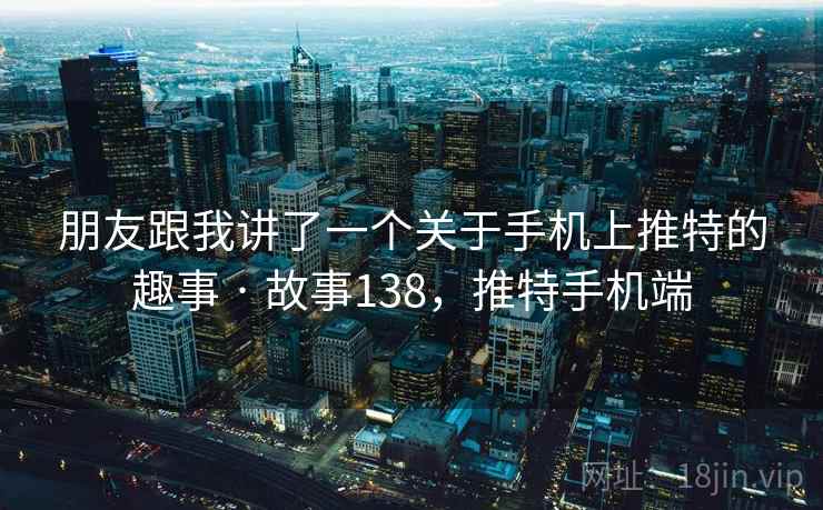朋友跟我讲了一个关于手机上推特的趣事 · 故事138，推特手机端