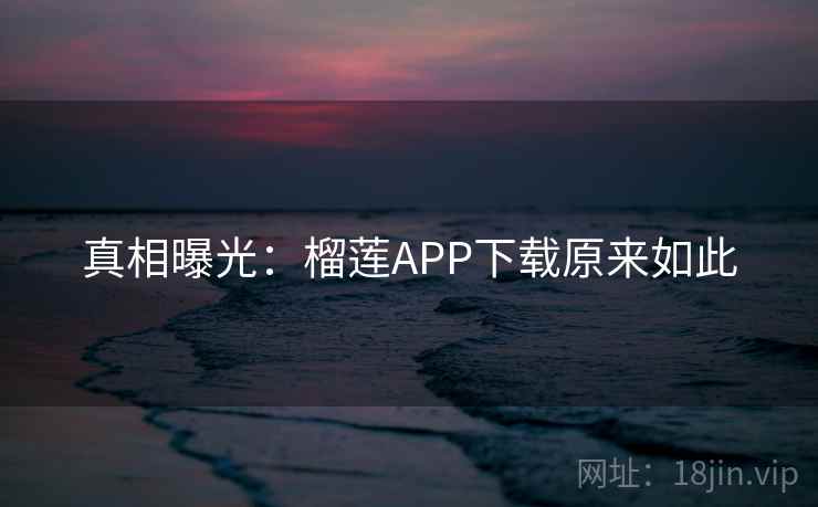 真相曝光：榴莲APP下载原来如此