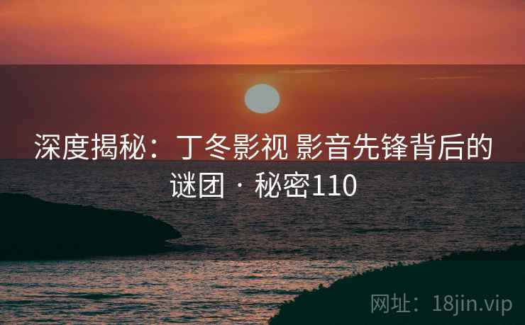 深度揭秘：丁冬影视 影音先锋背后的谜团 · 秘密110