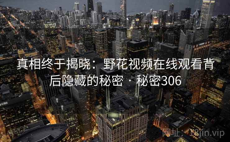 真相终于揭晓：野花视频在线观看背后隐藏的秘密 · 秘密306